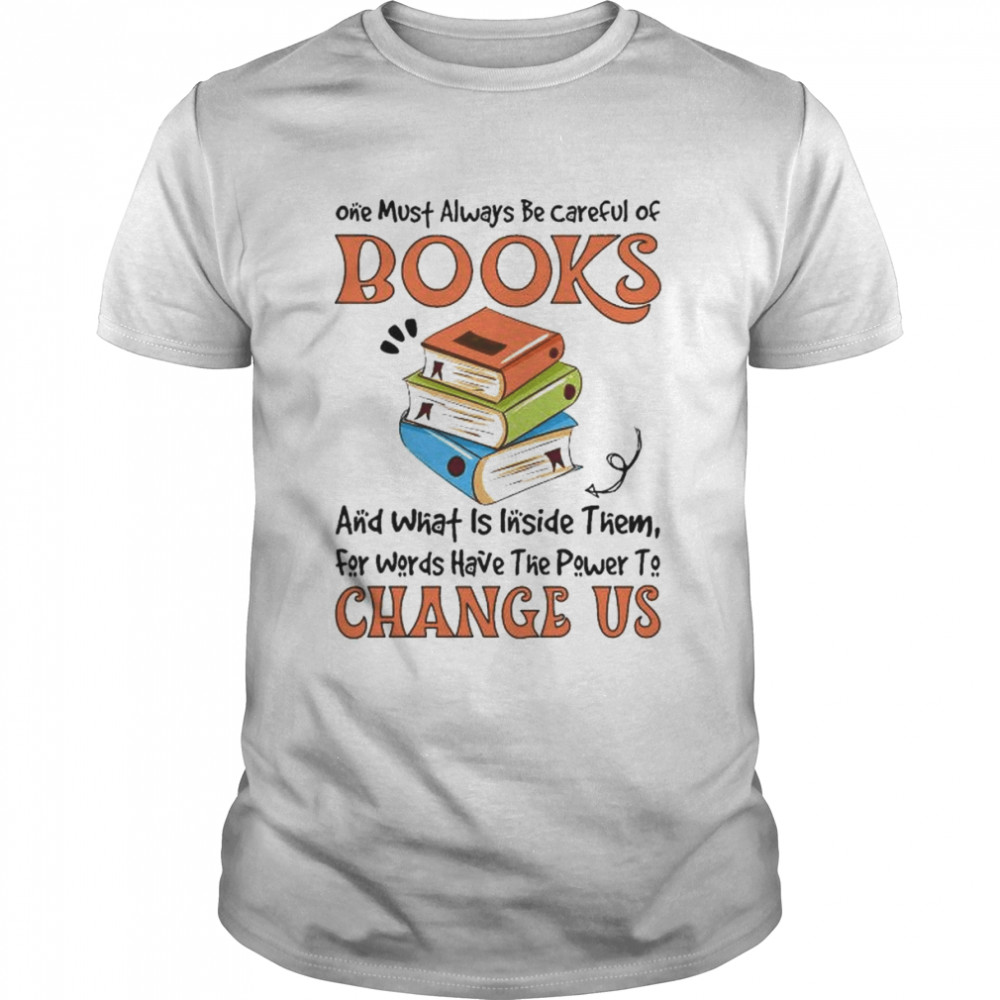 One must always be careful of books and what is inside them for words have the power to change us shirt