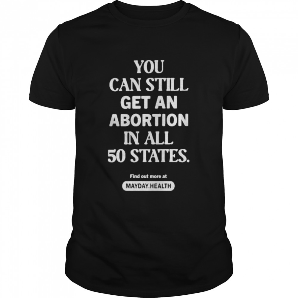 You Can Still Get An Abortion In All 50 States Find Out More At Mayday Health Shirt