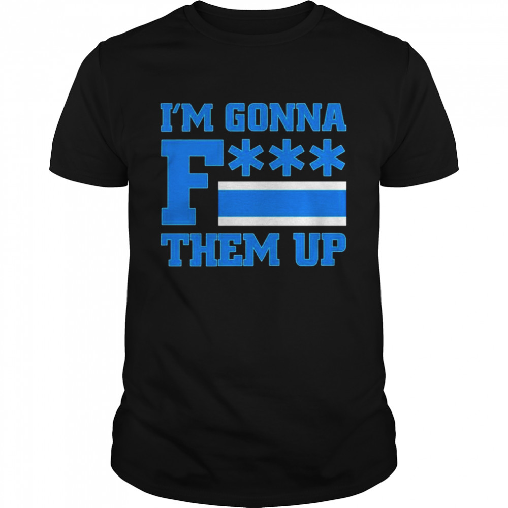 I’m gonna fuck them up shirt