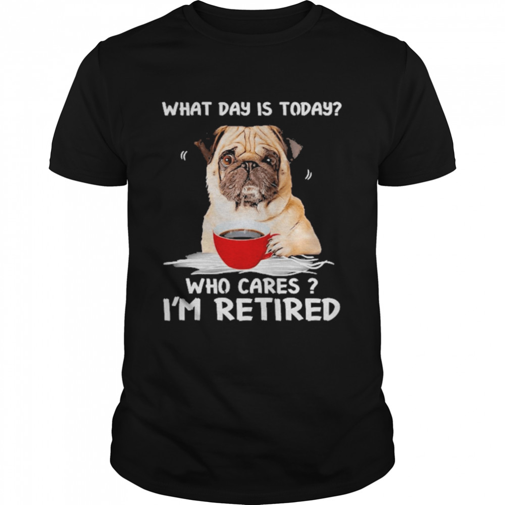 What Day Is Today Who Cares I’m Retired Pug Dog Shirt