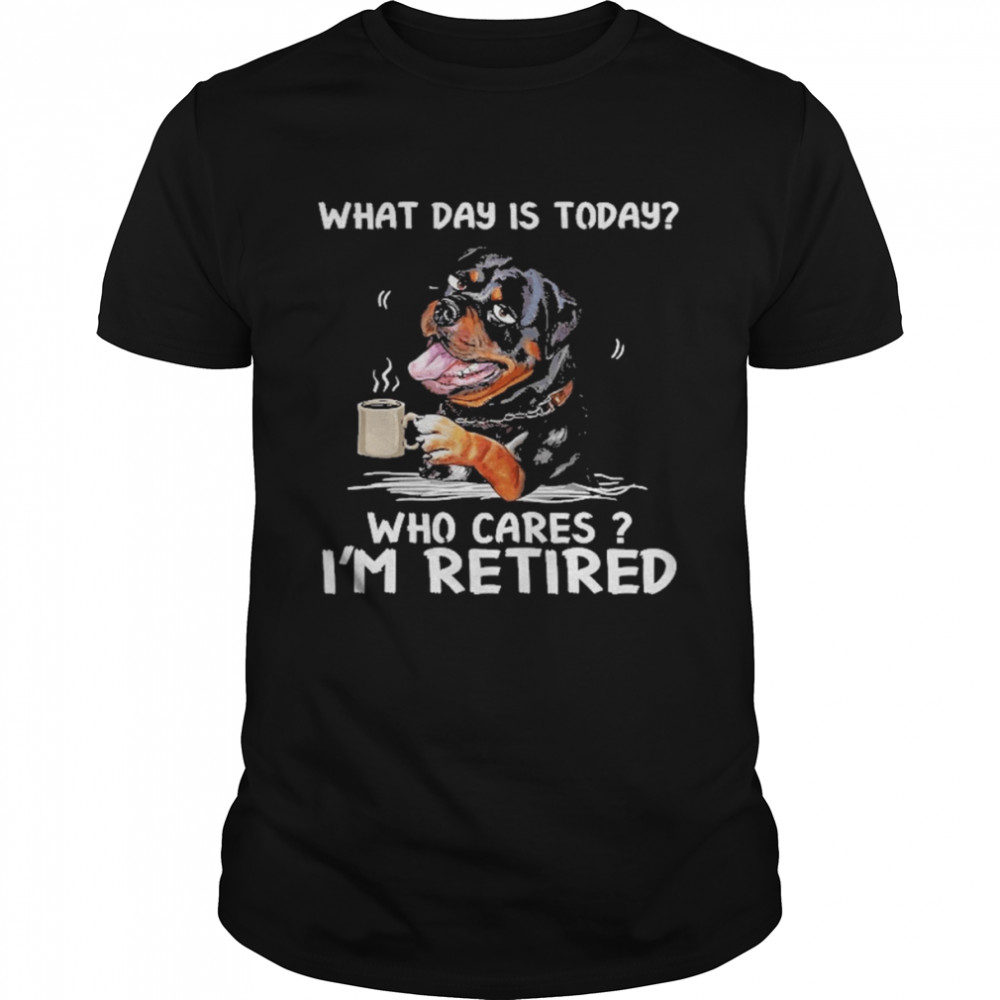 What Day Is Today Who Cares I’m Retired Rottweiler Dog Shirt