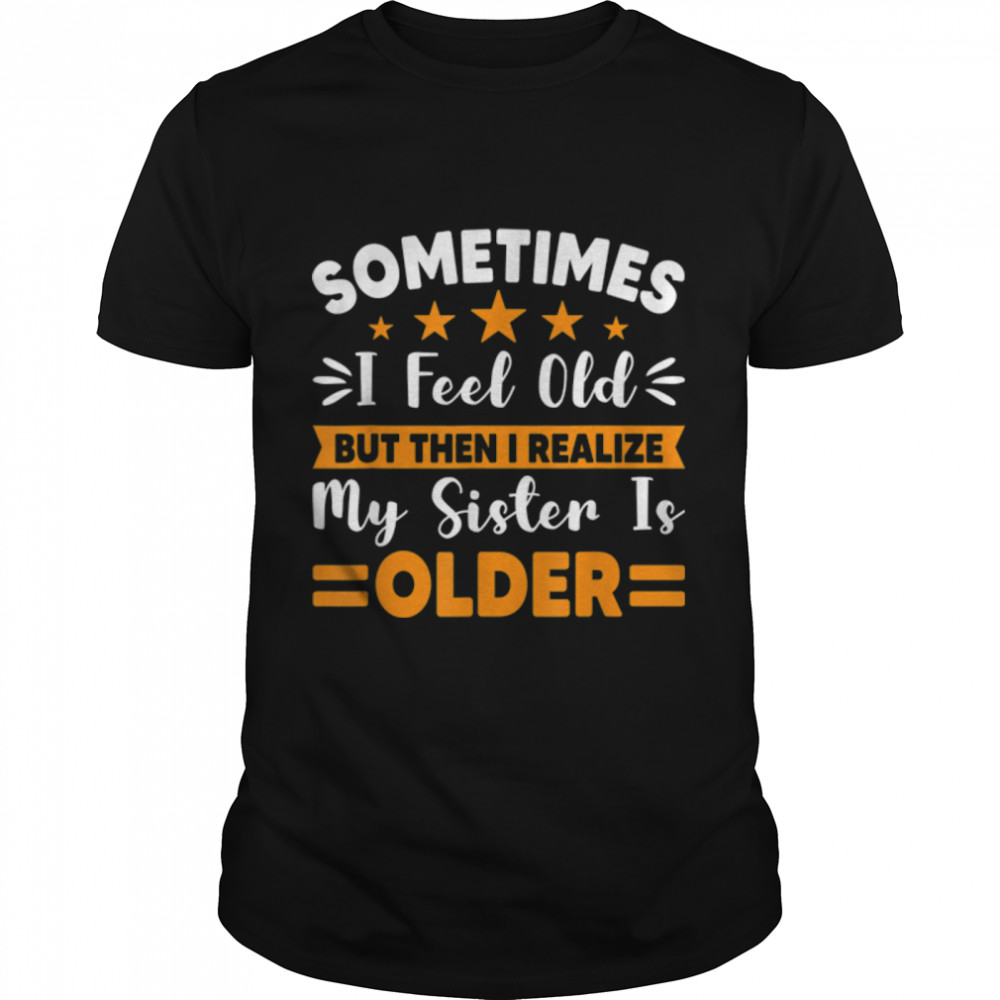 Sometimes I Feel Old But Then I Realize My Sister Is Older T-Shirt B09RKQ4GZ1