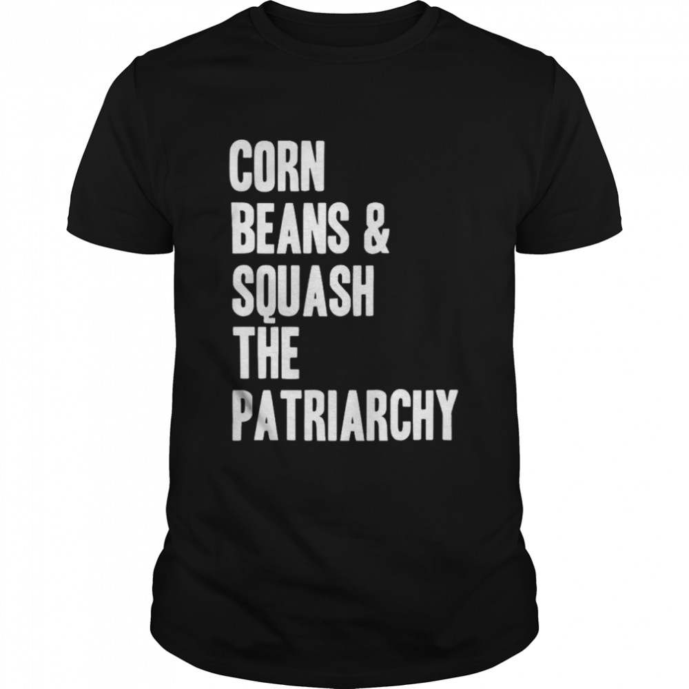 Corn beans squash the patriarchy shirt