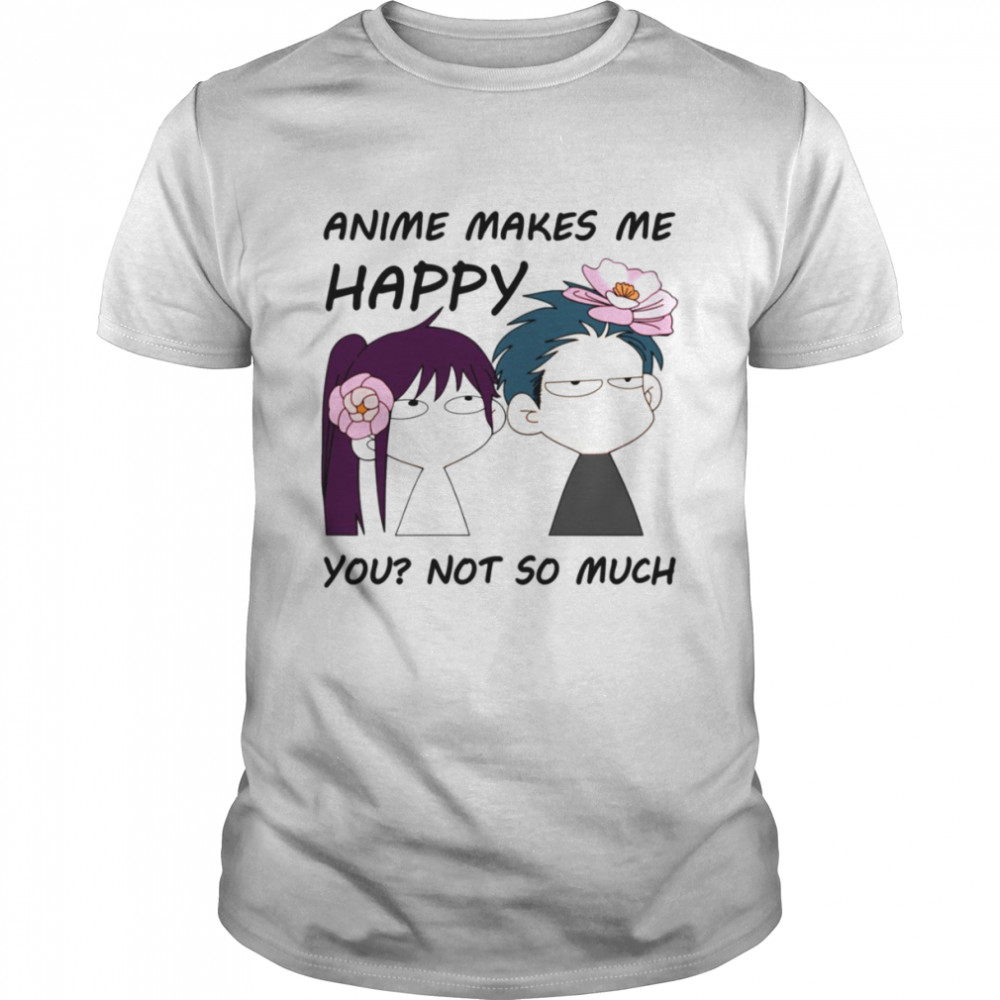 Anime Makes Me Happy You Not So Much shirt