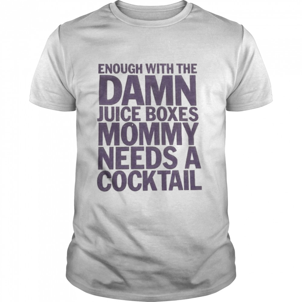 enough with the damn juice boxes mommy needs a cocktail shirt