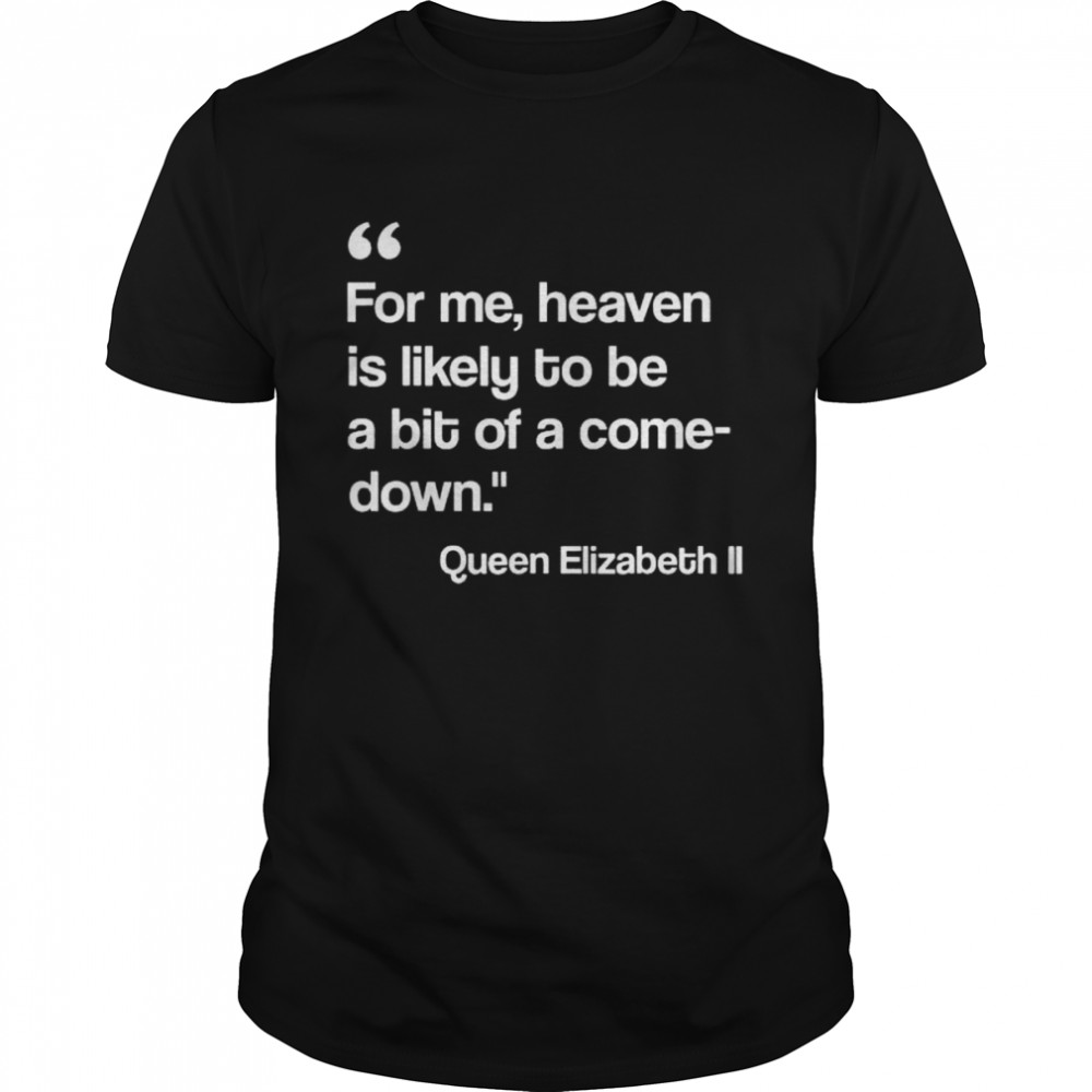 For me heaven is likely to be a bit of a comedown quote shirt