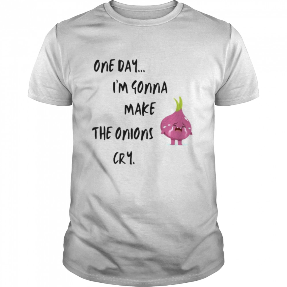 One day i’m gonna make the onions cry shirt