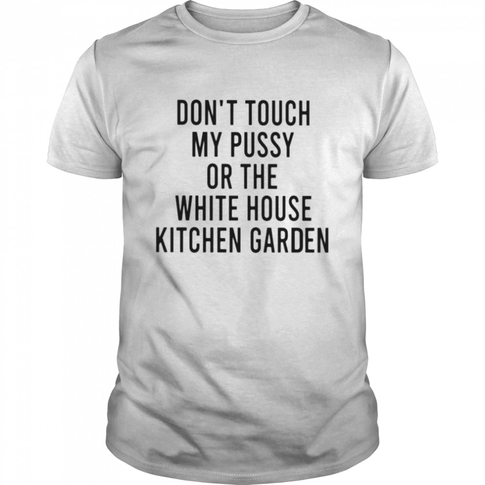 Don’t touch my pussy on the white house kitchen garden shirt