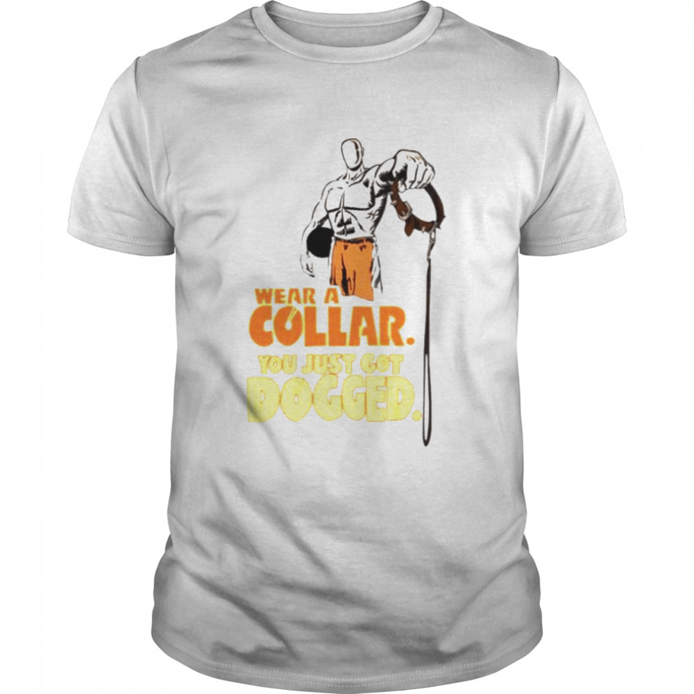 Wear a collar you just got dogged shirt