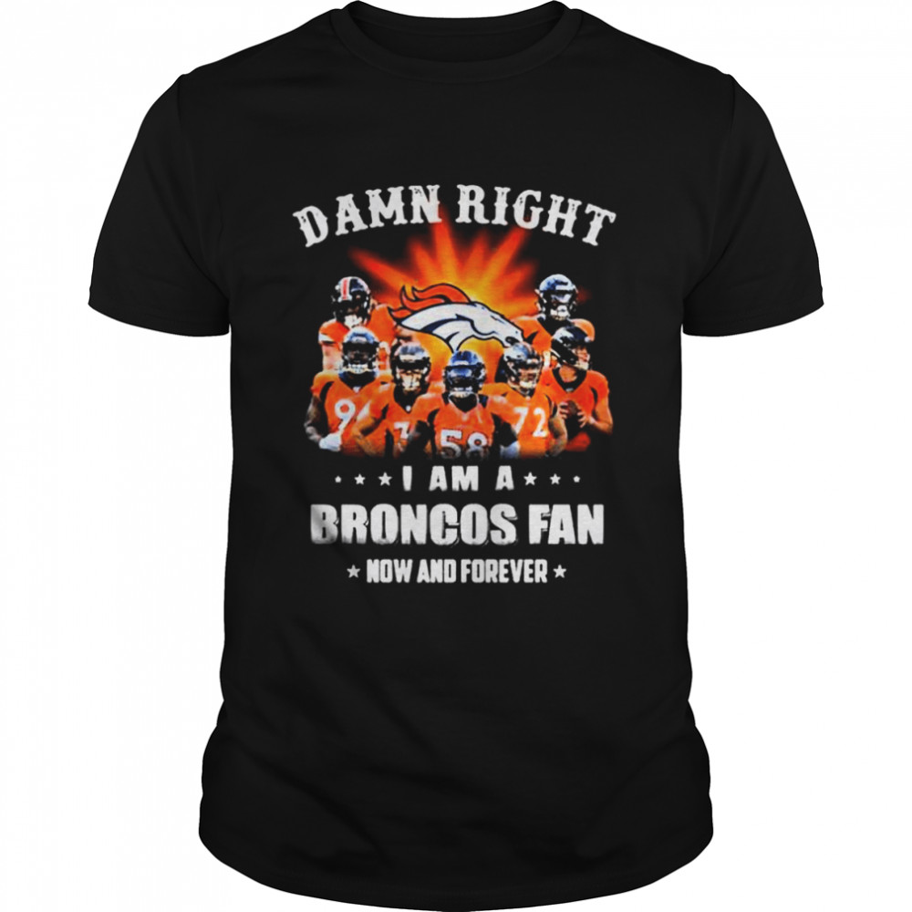 Denver broncos damn right I am a broncos fan now and forever 2022 shirt