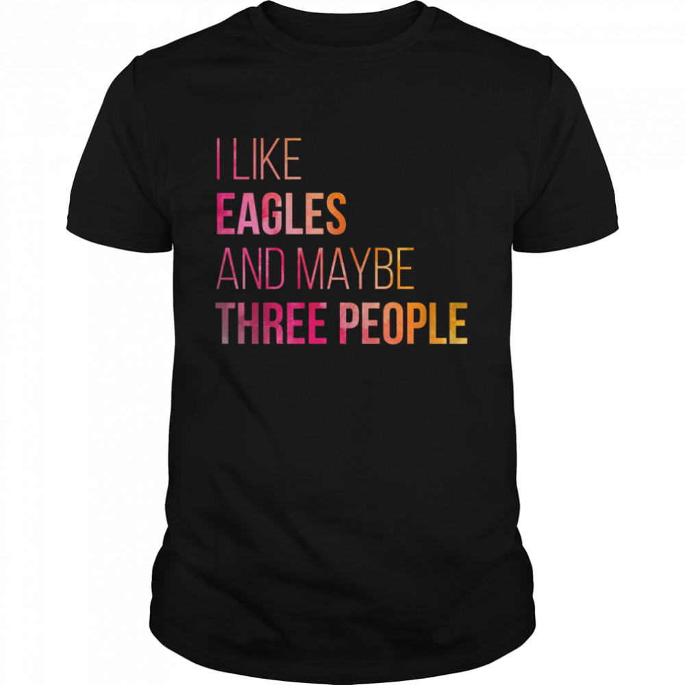 I Like eagles And MAybe Three People shirt