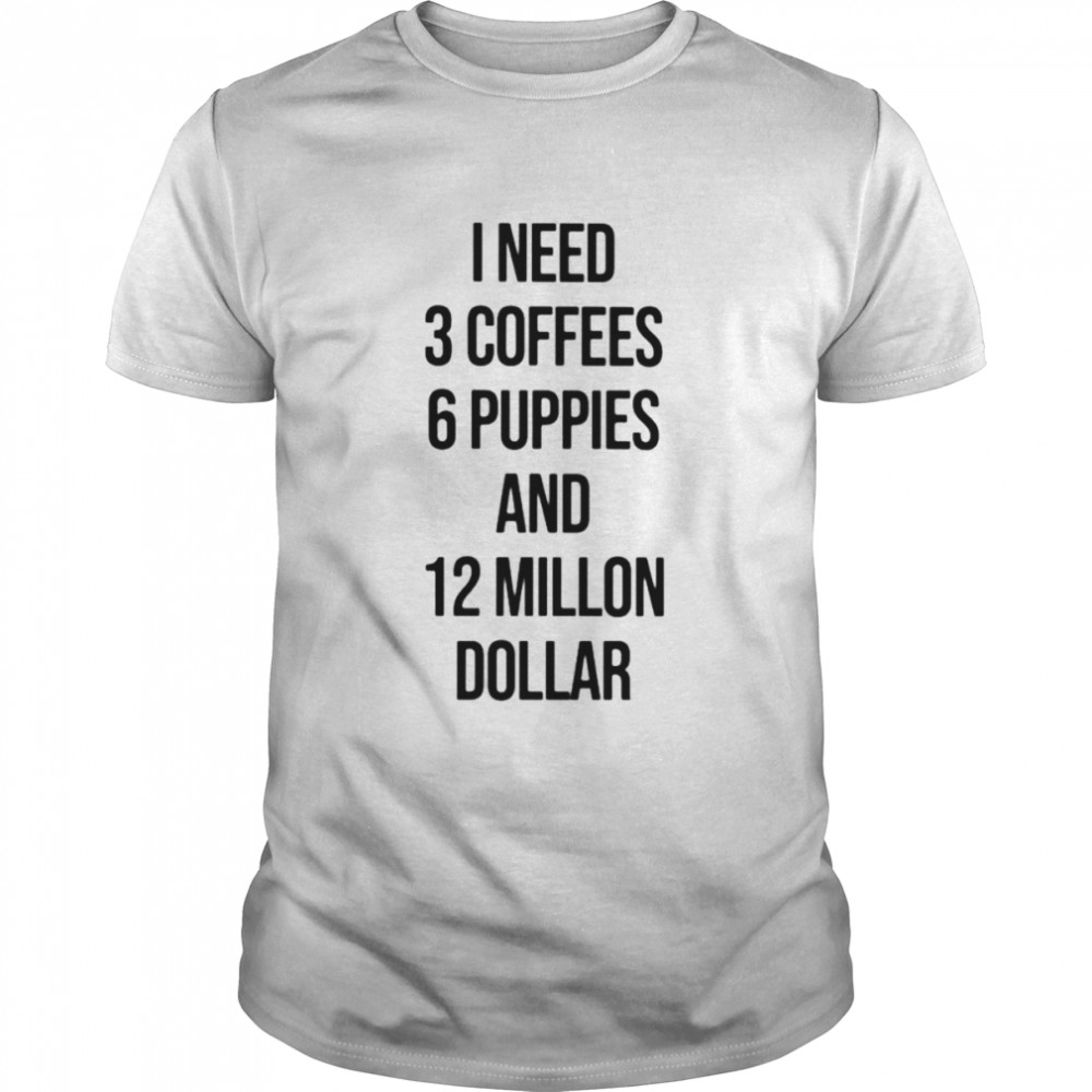 I Need 3 Coffees 6 Puppies And 12 Million Dollar shirt