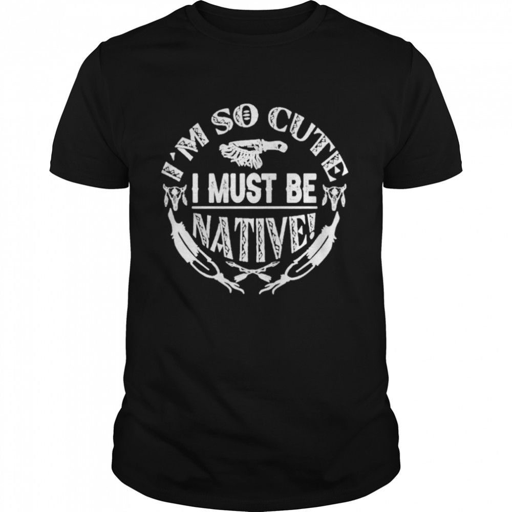 I’m so cute i must be native shirt