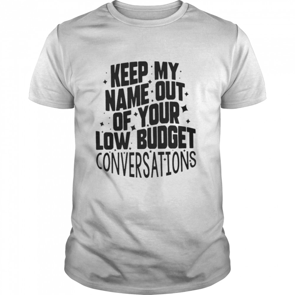 Keep my name out of your low budget convetsations shirt