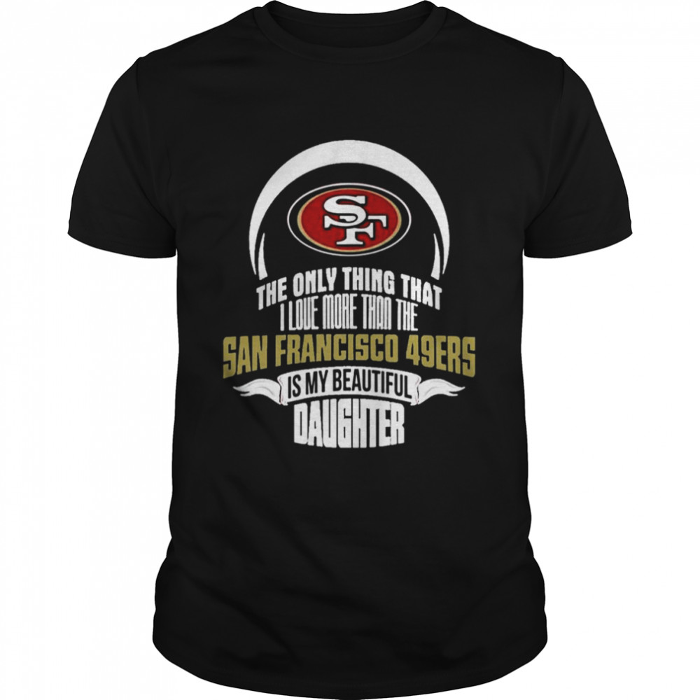 The Only Thing Dad Loves His Daughter San Francisco 49ers T-Shirt