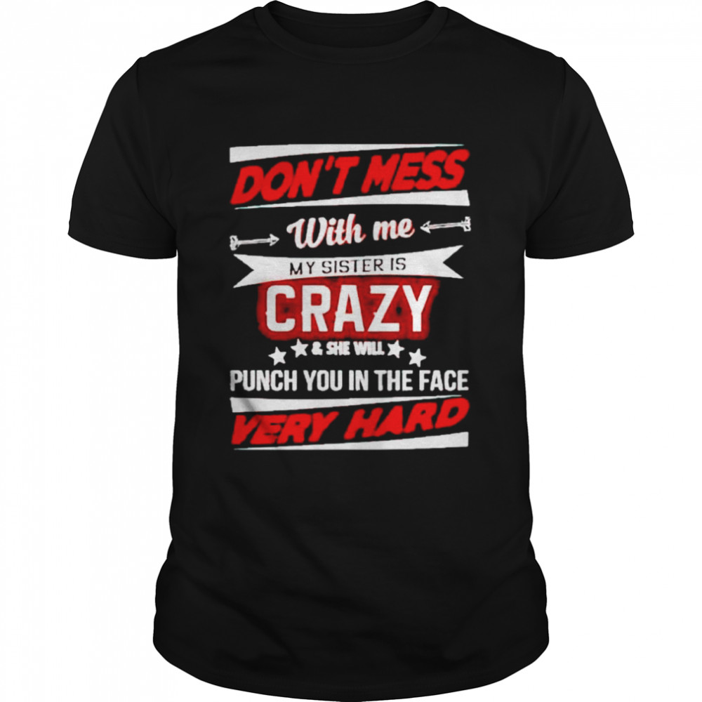 don’t mess with me my sister is crazy and she will punch you shirt