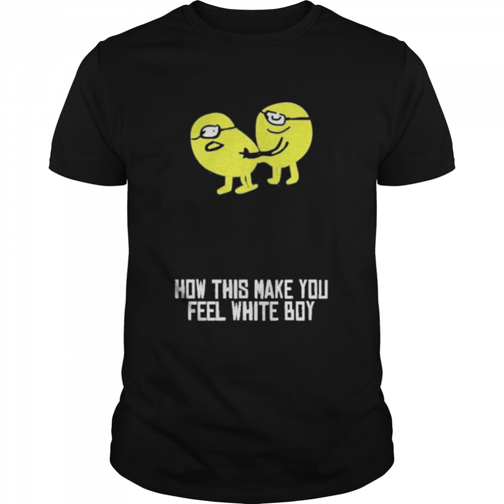 How This Make You Feel White Boy Shirt