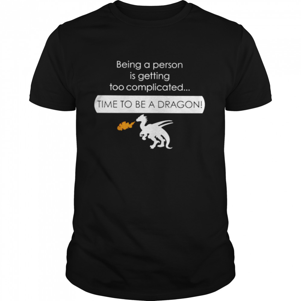 Being a person is getting too complicated time to be a dragon shirt