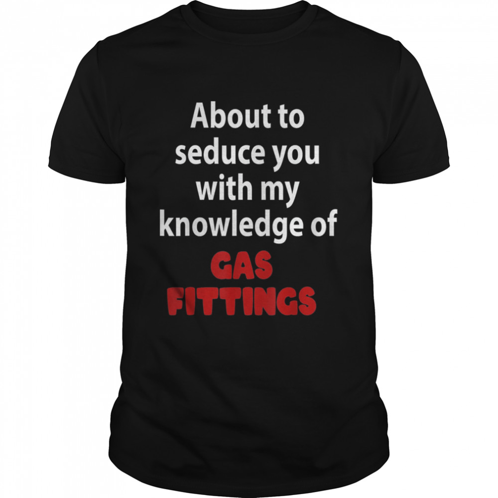 About To Seduce You With My Knowledge Of Gas Fittings T-Shirt