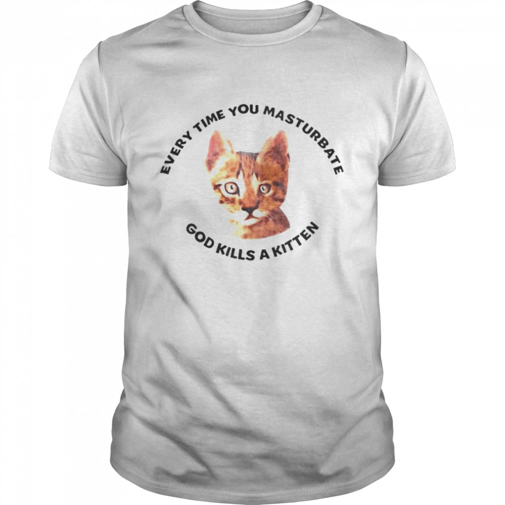 every time you masturbate god kills a kitten shirt