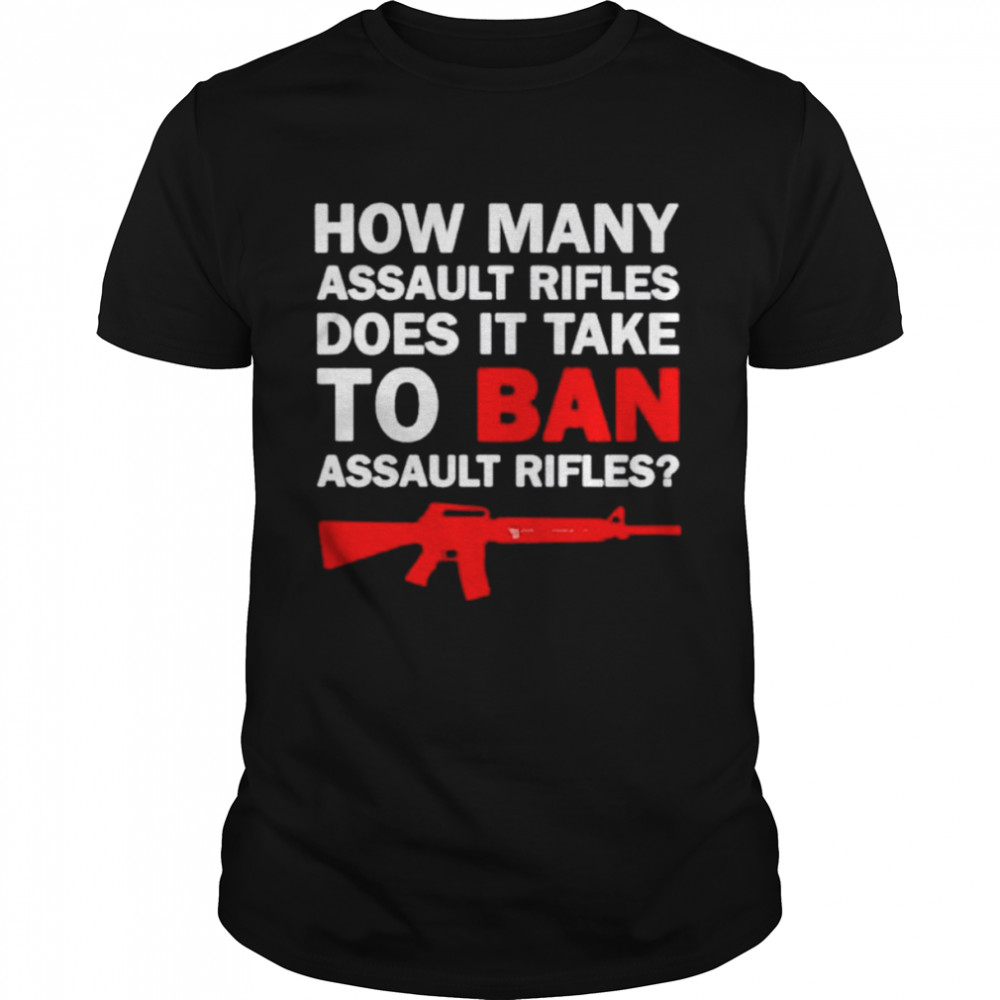 Gun how many assault rifles does it take to ban assault rifles shirt