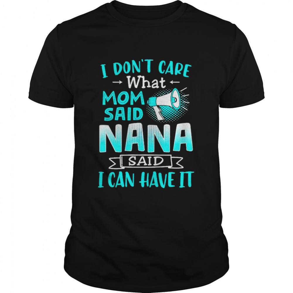 I don’t care what mom said nana said I can have it shirt