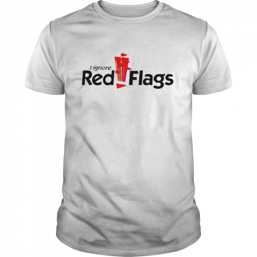 I ignore red flags shirt