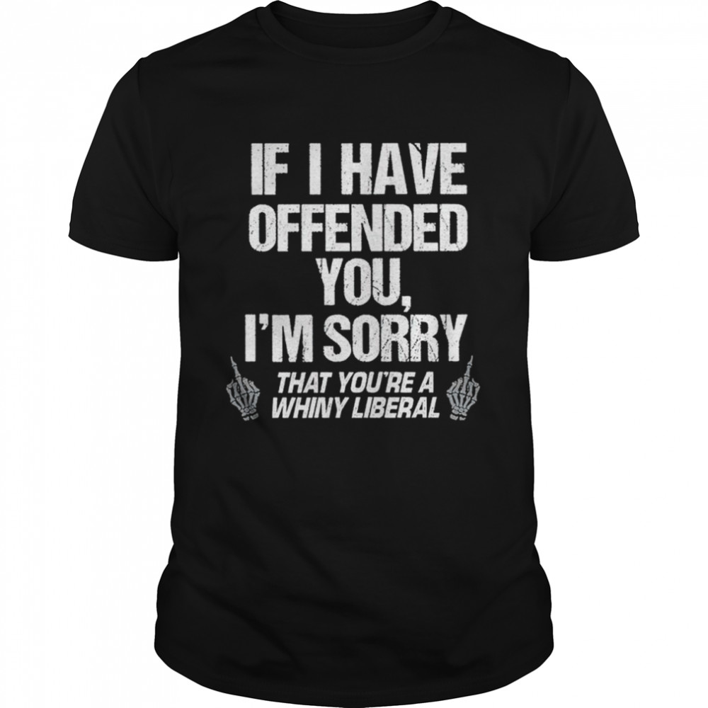 If I have offended you I’m sorry that you’re a whiny liberal shirt