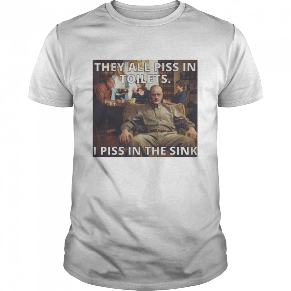 They All Piss In Toilets I Piss In The Sink Breaking Bad shirt