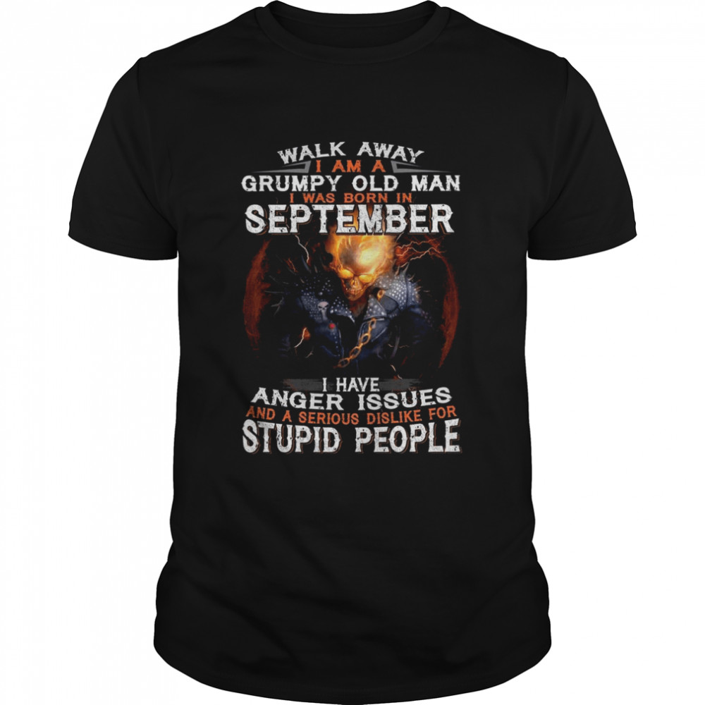 Walk Away I Am A Grumpy Old Man I Was Born In September I Have Anger Issues And A Serious Dislike For Stupid People shirt