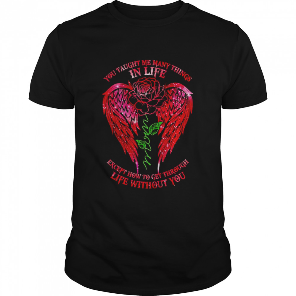 You taught me many things in life except how to get through life without you shirt