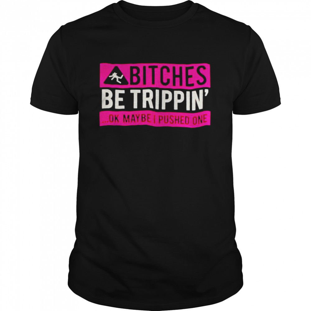 Bitches be tripping ok maybe I pushed one shirt