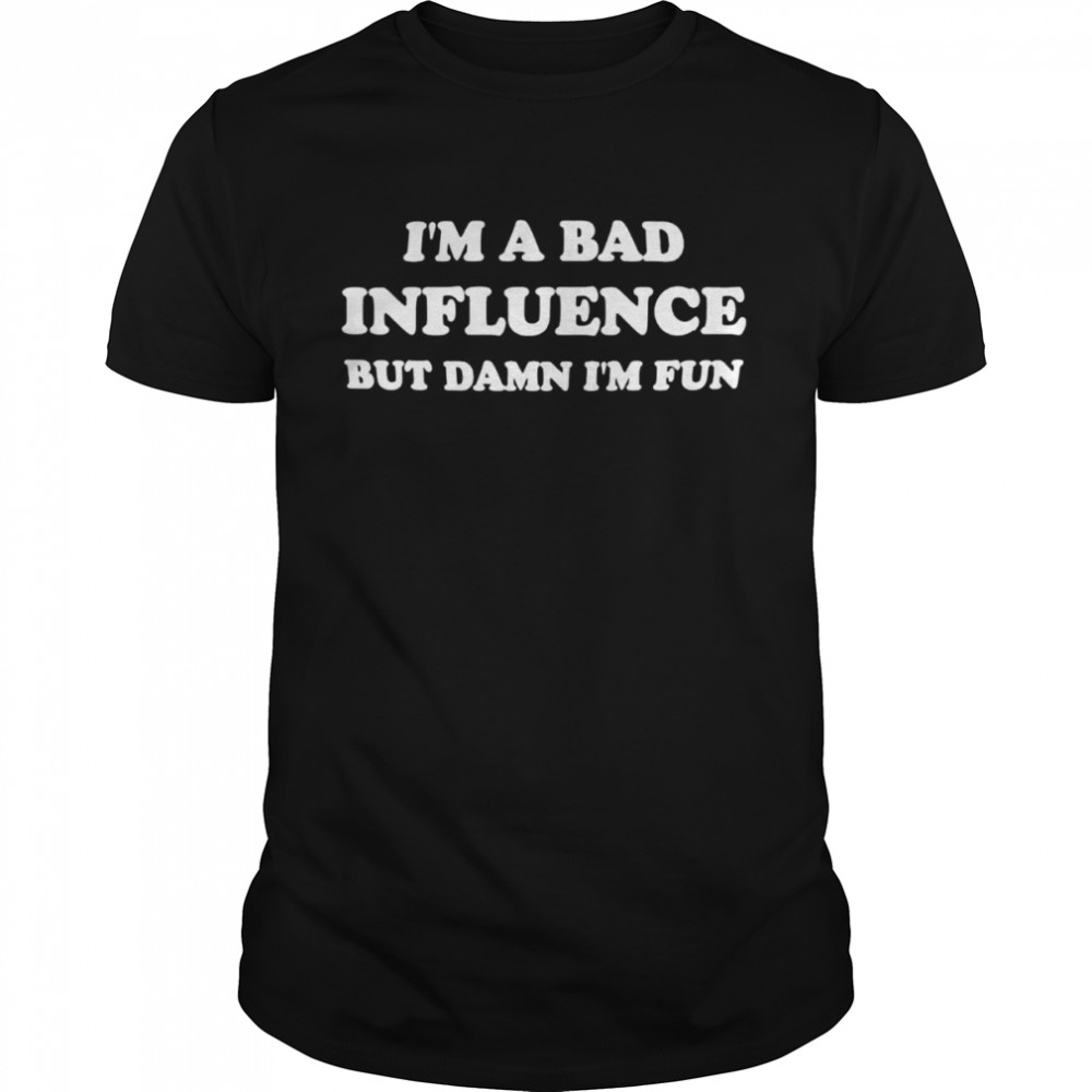 I’m bad influence but damn I’m fun shirt