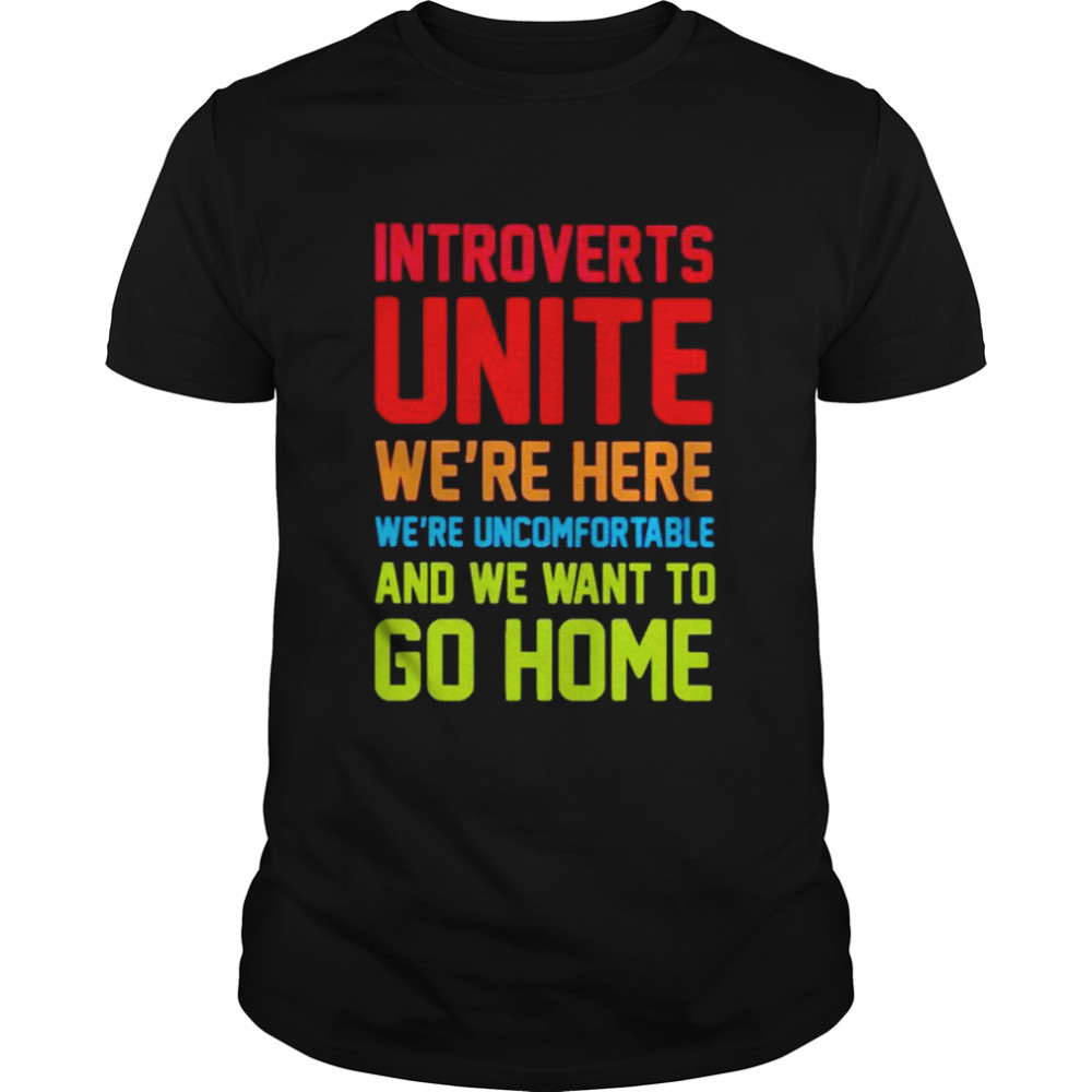 Introverts unite we’re here we’re uncomfortable and we want to go home unisex t-shirt