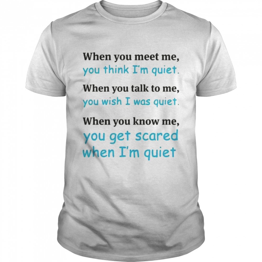 When you meet me you think I’m quiet shirt