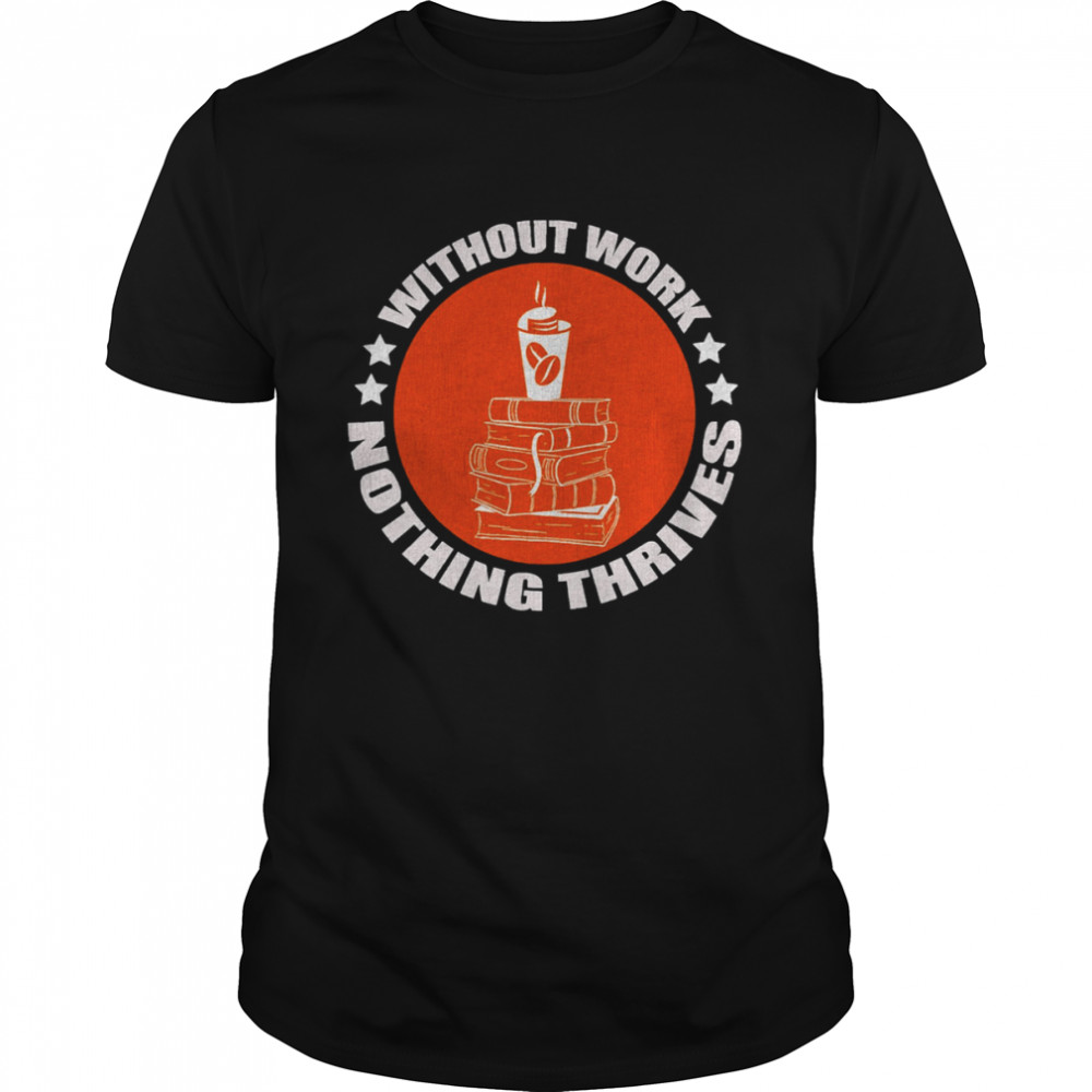 Without Work Nothing Thrives shirt