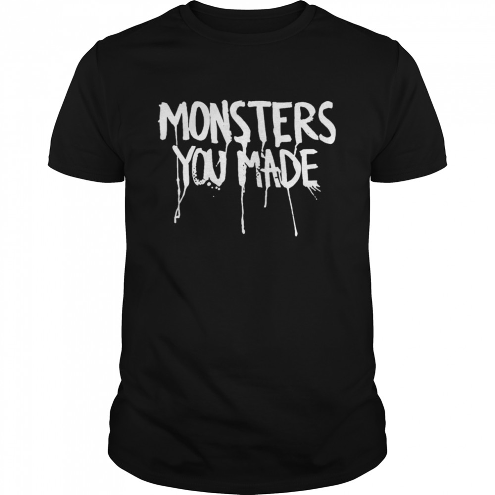 Monsters you made shirt