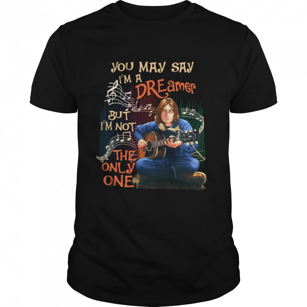 You May Say I’m A Dreamer But I’m Not The Only One shirt