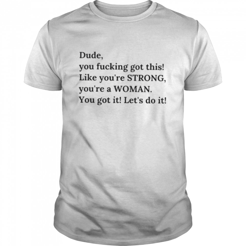 Dude you fucking got this like you’re strong shirt