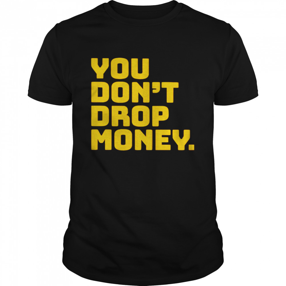 You don’t drop money shirt