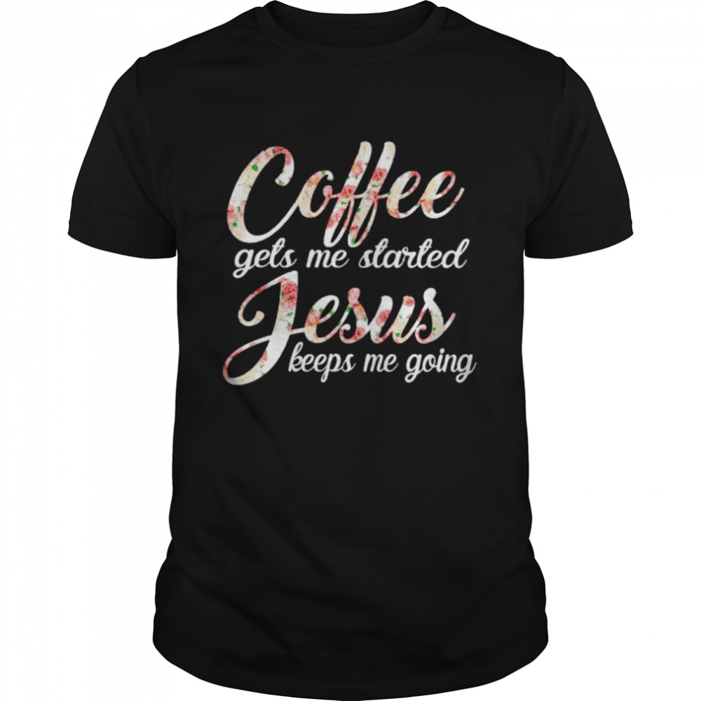 coffee gets me started Jesus keeps me going shirt