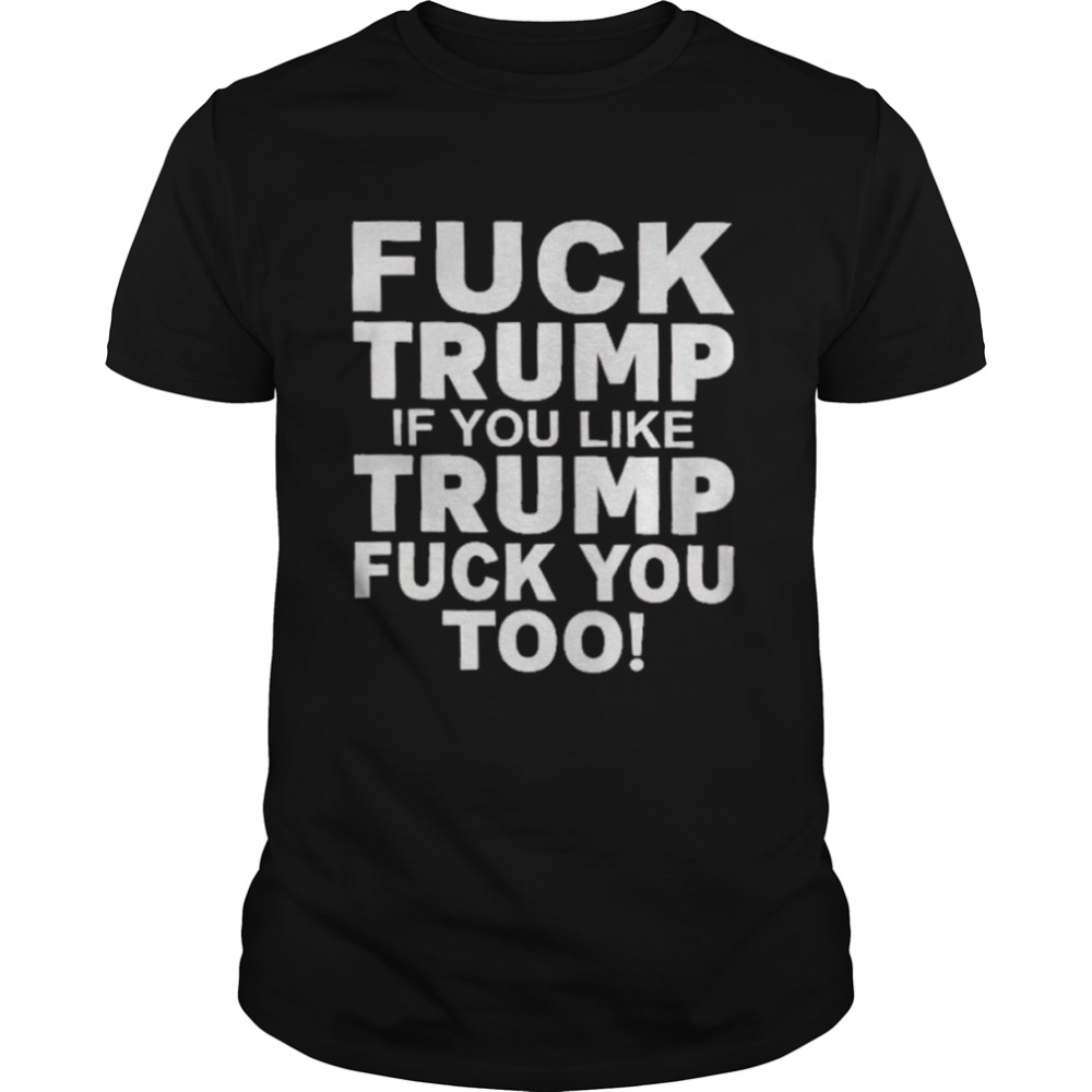 Fuck Trump If You Like Trump Fuck You Too Shirt