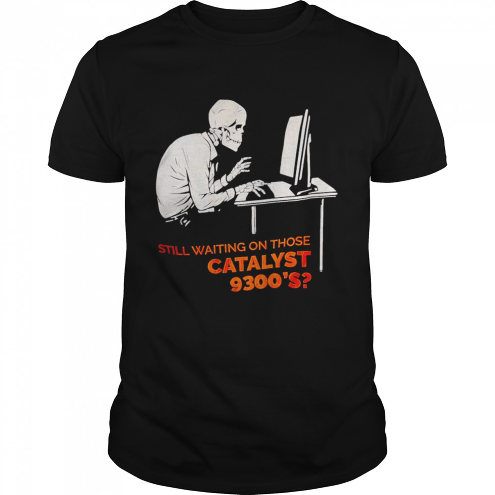 Still waiting on those catalyst shirt