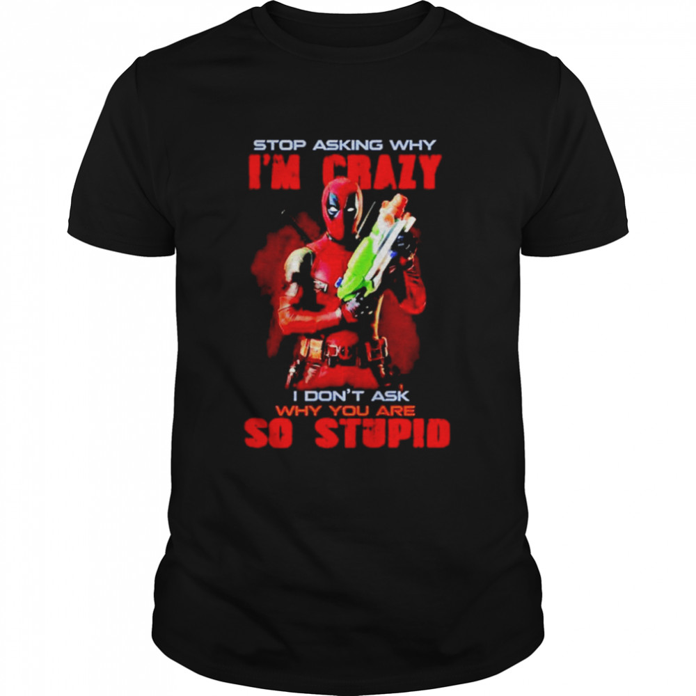 Stop asking why i’m crazy i don’t ask why you are so stupid Deadpool shirt