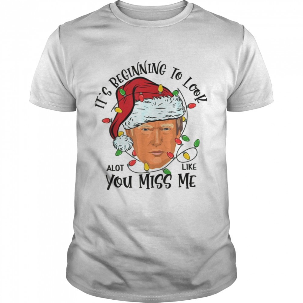 Its Beginning To Look A Lot Like You Miss Me Trump Christmas shirt