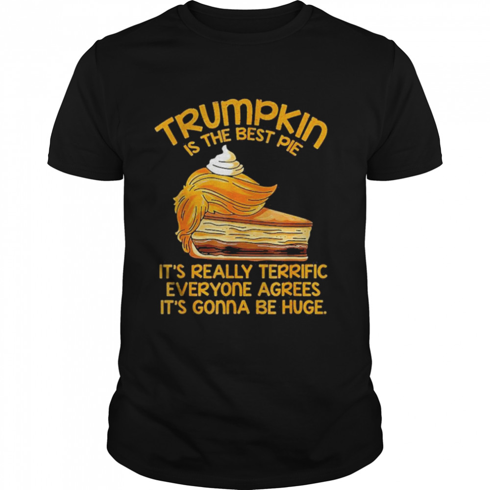 Trumpkin Is The Best Pie It’s Really Terrific Everyone Agrees It’s Gonna Be Huge Shirt