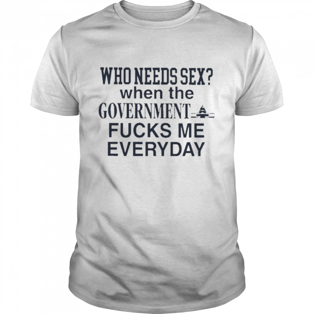 Who needs sex when the government fucks me everyday 2022 shirt