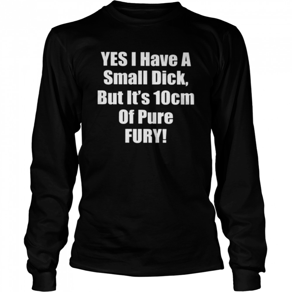 Yes I have a small dick but it’s 10 cm of pure fury shirt Long Sleeved T-shirt