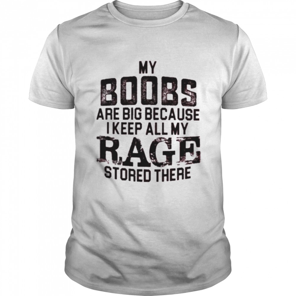 My boobs les are big because I keep all my rage stored there shirt