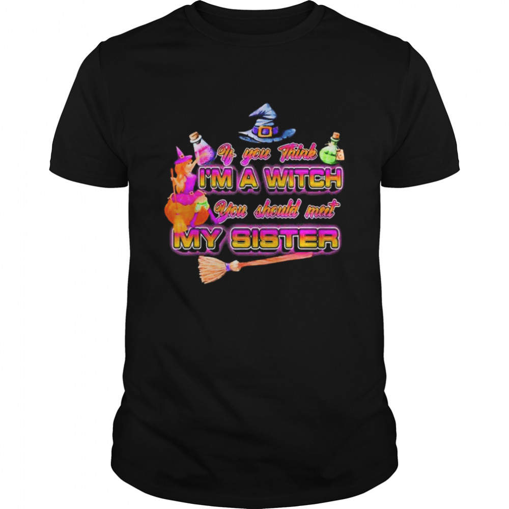 Witches if you think I’m a witch you should meet my sister Halloween shirt